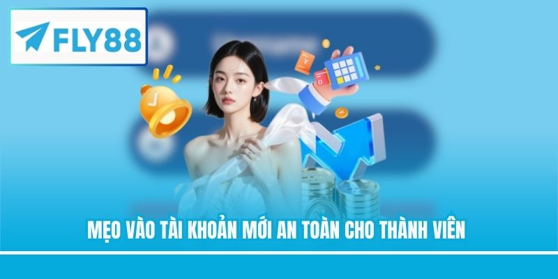 Mẹo vào tài khoản mới an toàn cho thành viên